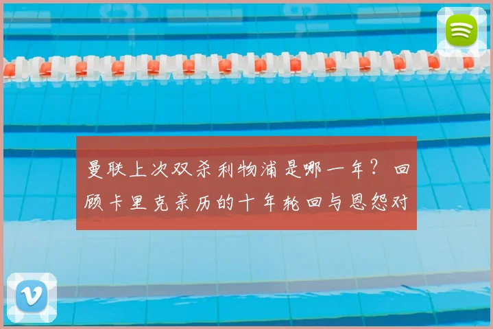 曼联上次双杀利物浦是哪一年?回顾卡里克亲历的十年轮回与恩怨对决
