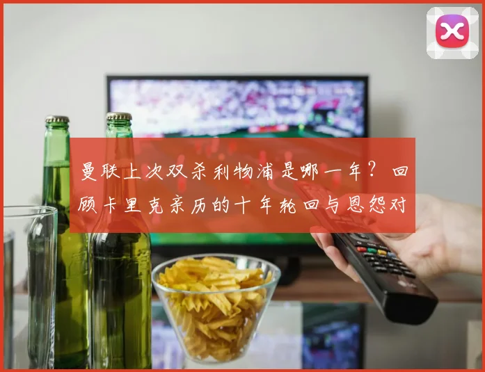 曼联上次双杀利物浦是哪一年？回顾卡里克亲历的十年轮回与恩怨对决