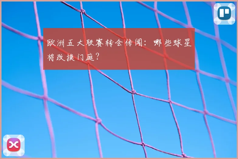 欧洲五大联赛转会传闻：哪些球星将改换门庭？