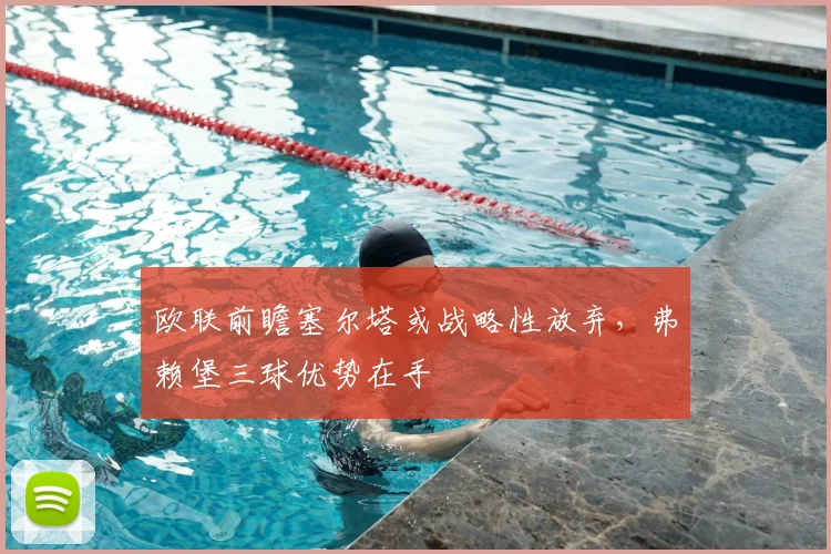 欧联前瞻塞尔塔或战略性放弃，弗赖堡三球优势在手