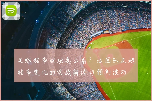 足球赔率波动怎么看?法国队反超赔率变化的实战解读与预判技巧