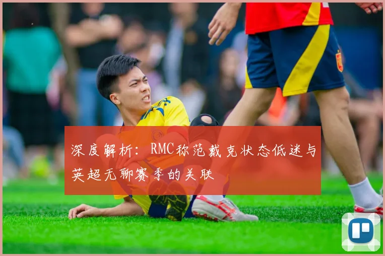深度解析：RMC称范戴克状态低迷与英超无聊赛季的关联