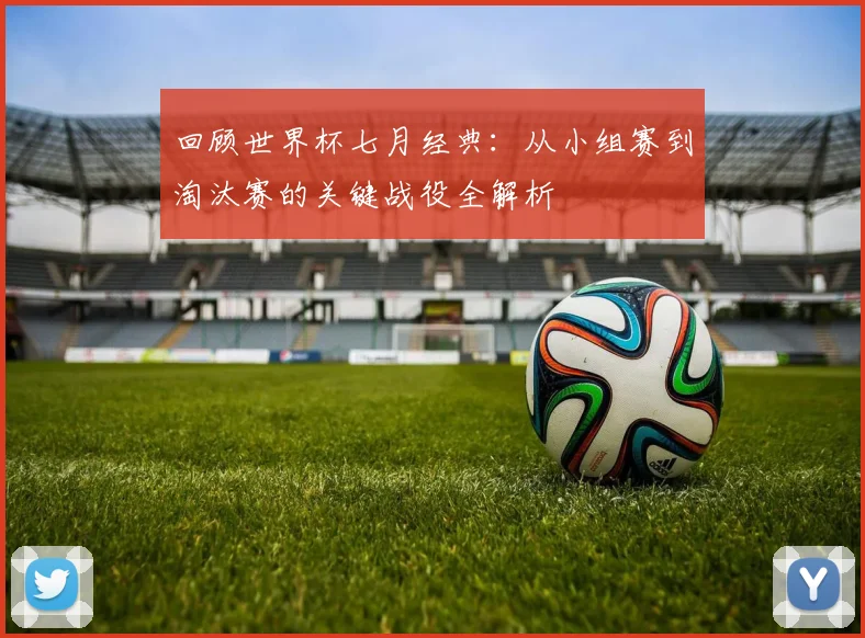 回顾世界杯七月经典:从小组赛到淘汰赛的关键战役全解析
