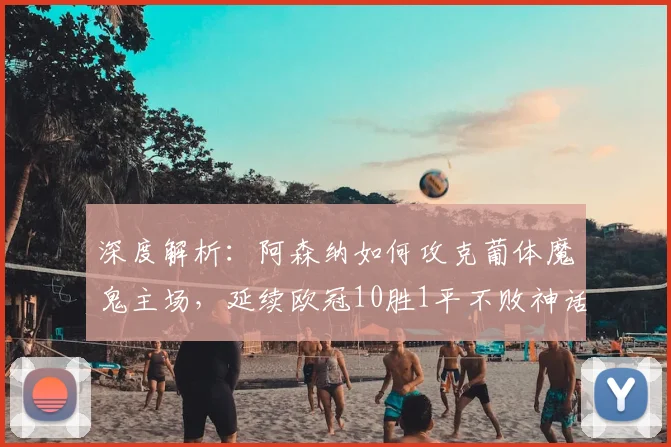深度解析：阿森纳如何攻克葡体魔鬼主场，延续欧冠10胜1平不败神话