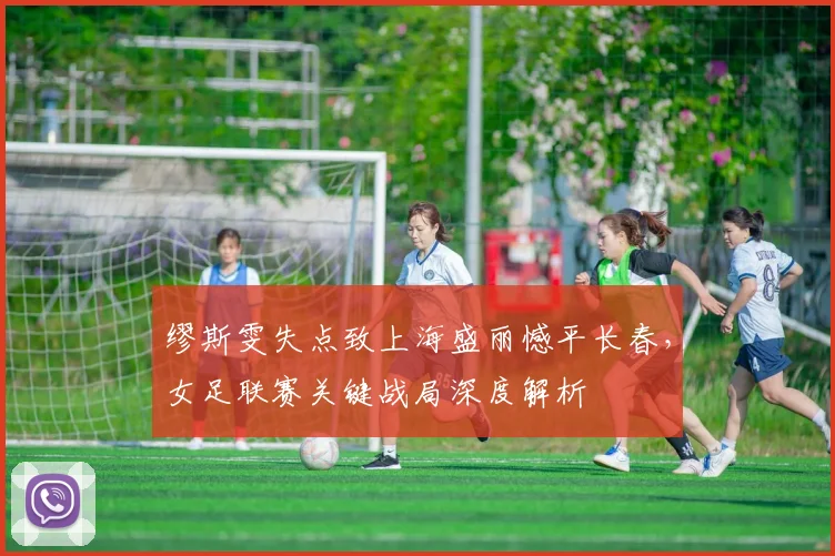 缪斯雯失点致上海盛丽憾平长春,女足联赛关键战局深度解析
