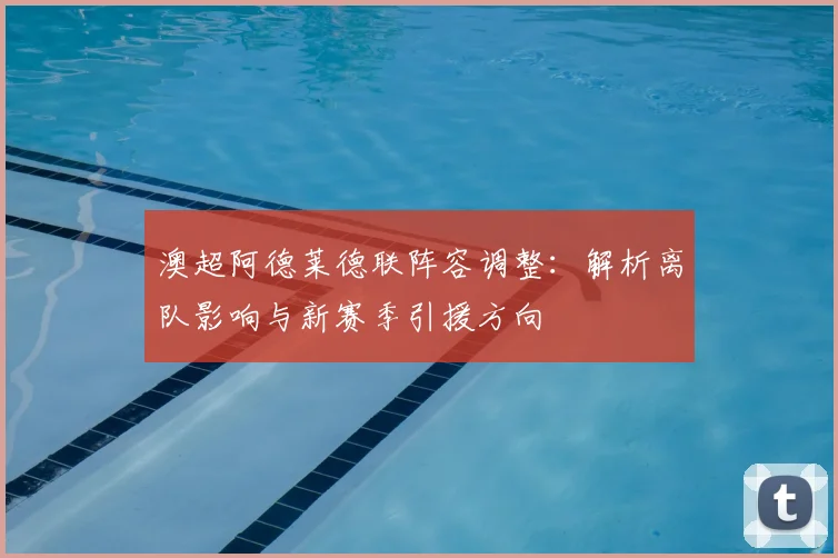 澳超阿德莱德联阵容调整：解析离队影响与新赛季引援方向