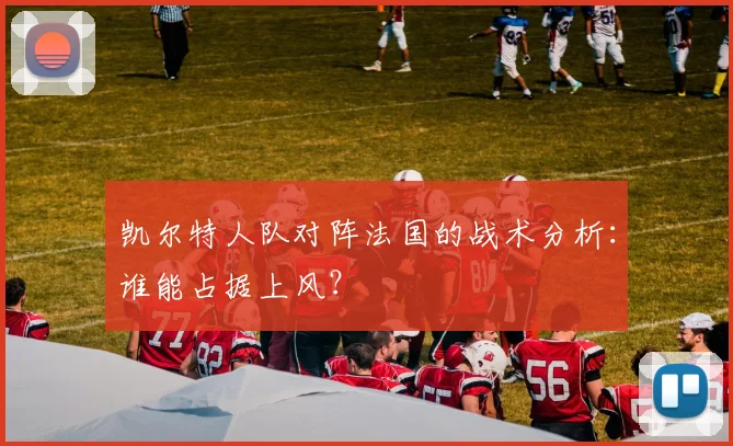 凯尔特人队对阵法国的战术分析：谁能占据上风？