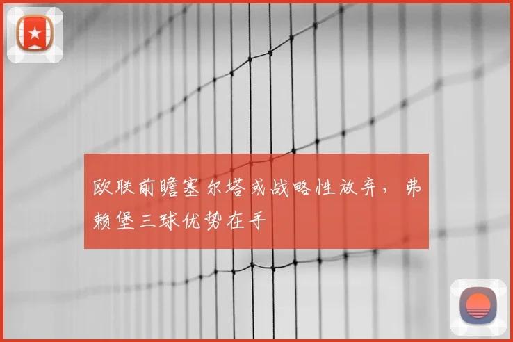 欧联前瞻塞尔塔或战略性放弃，弗赖堡三球优势在手