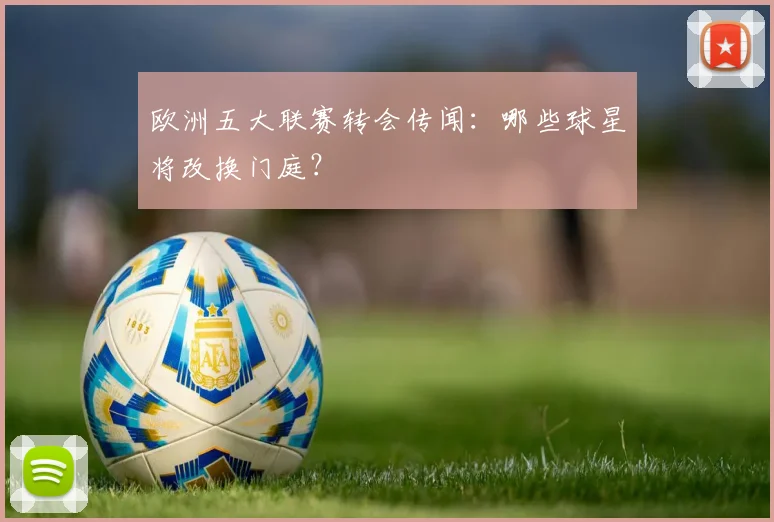 欧洲五大联赛转会传闻:哪些球星将改换门庭?