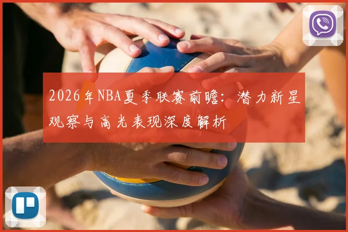 2026年NBA夏季联赛前瞻:潜力新星观察与高光表现深度解析