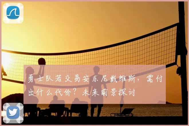 勇士队若交易安东尼戴维斯,需付出什么代价?未来前景探讨